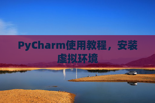 PyCharm使用教程，安装虚拟环境